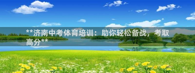 富联平台官网下载：**济南中考体育培训：助你轻松备战