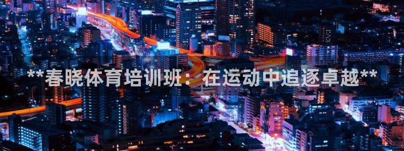 富联娱乐讲7O777：**春晓体育培训班：在运动中追