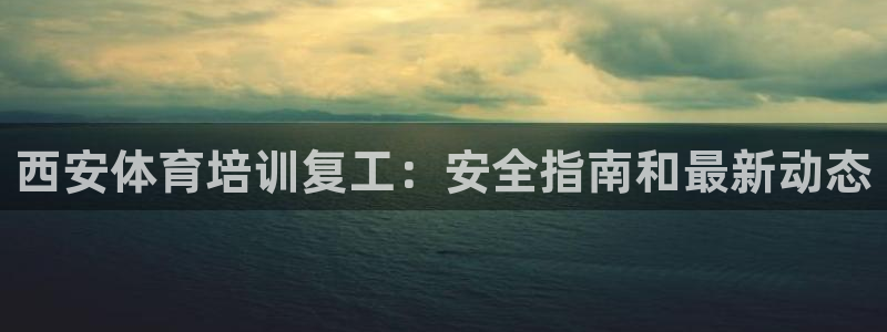 富联集团董事长：西安体育培训复工：安全指南和最新动态