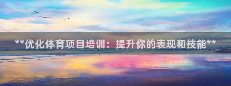 富联娱乐怎么样知乎：**优化体育项目培训：提升你的表