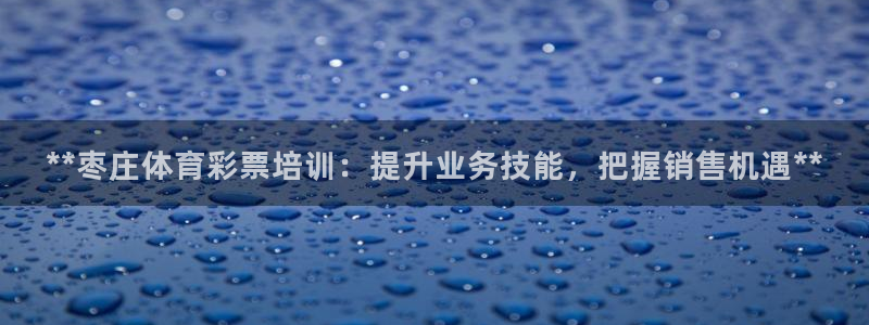 富联娱乐股东构成：**枣庄体育彩票培训：提升业务技能