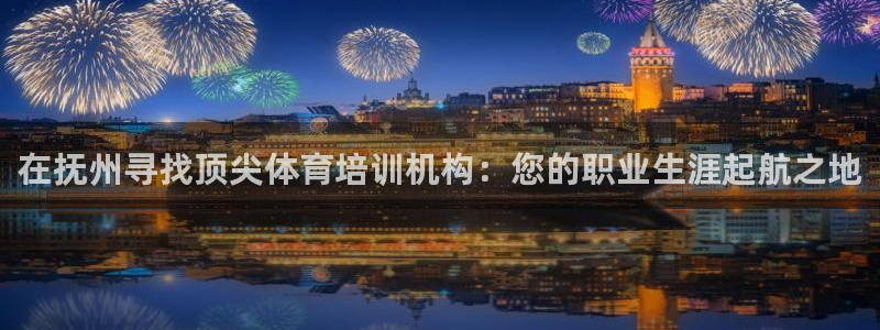 富联娱乐平台开户条件：在抚州寻找顶尖体育培训机构：您