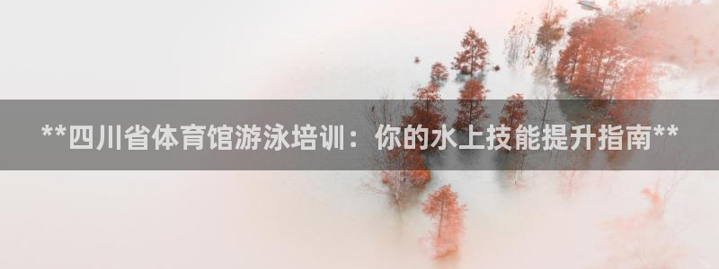 富联娱乐会员账号：**四川省体育馆游泳培训：你的水上