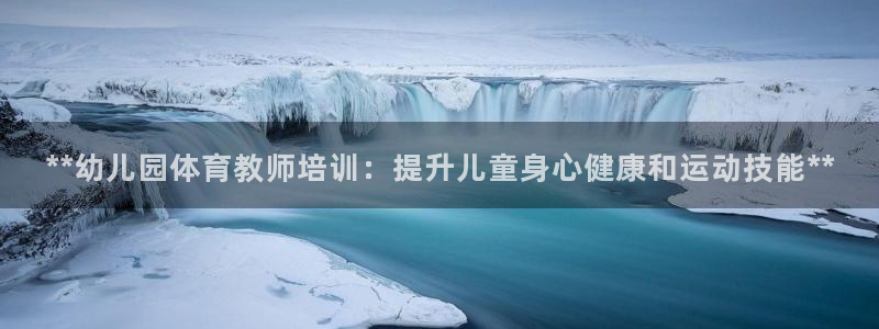 富联平台登录注册账号：**幼儿园体育教师培训：提升儿