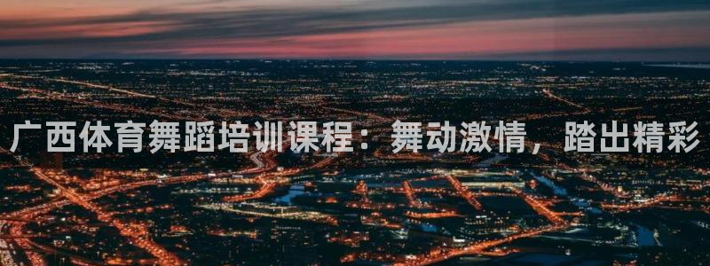 富联娱乐平台开户要钱吗安全吗：广西体育舞蹈培训课程：