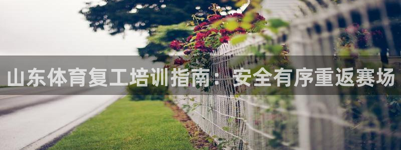 富联平台注册登录不了：山东体育复工培训指南：安全有序