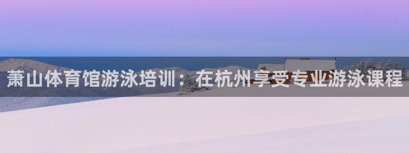 富联娱乐官方网站入口：萧山体育馆游泳培训：在杭州享受