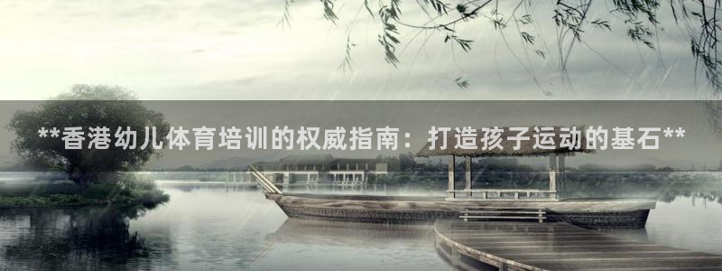 富联平台案7O777：**香港幼儿体育培训的权威指南
