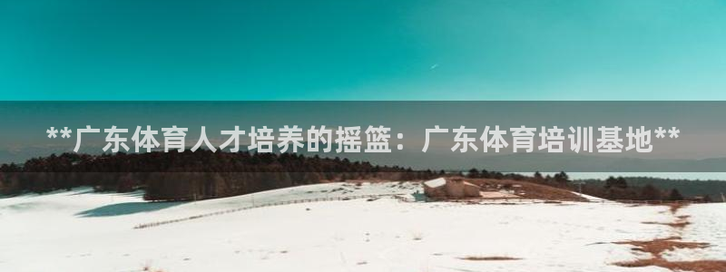 富联娱乐平台开户：**广东体育人才培养的摇篮：广东体