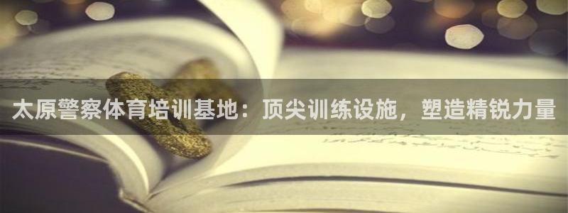 富联娱乐怎么样：太原警察体育培训基地：顶尖训练设施，