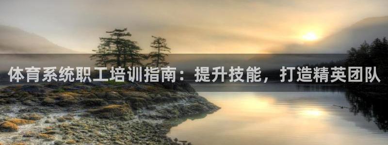 富联平台布7O777：体育系统职工培训指南：提升技能