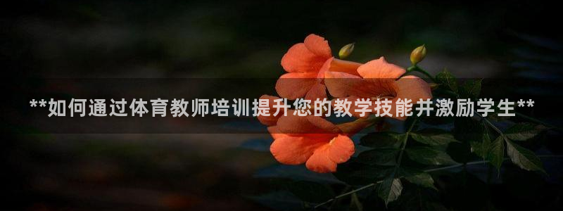 富联娱乐下载：**如何通过体育教师培训提升您的教学技能并激励
