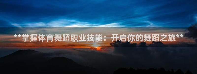 富联官方网站入口查询电话：**掌握体育舞蹈职业技能：