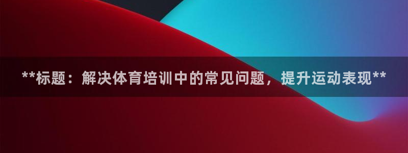 富联娱乐股东构成：**标题：解决体育培训中的常见问题，提升运