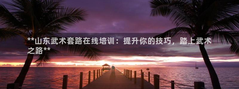 富联娱乐平台怎么样知乎：**山东武术套路在线培训：提升你的技