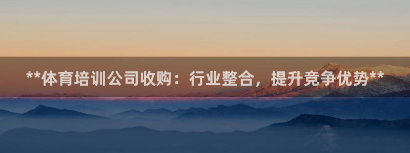 富联娱乐平台开户要钱吗安全吗：**体育培训公司收购：