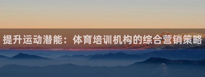 富联平台微信：提升运动潜能：体育培训机构的综合营销策略