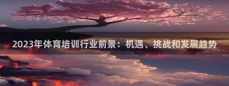富联平台地址查询：2023年体育培训行业前景：机遇、