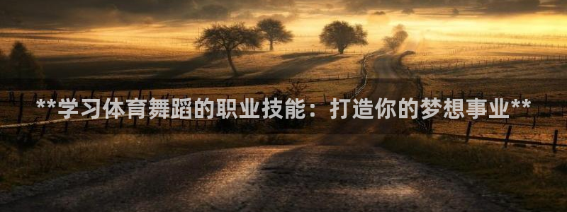 富联娱乐讲7O777：**学习体育舞蹈的职业技能：打