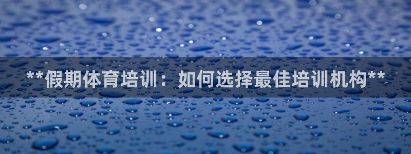 富联娱乐登录地址查询：**假期体育培训：如何选择最佳