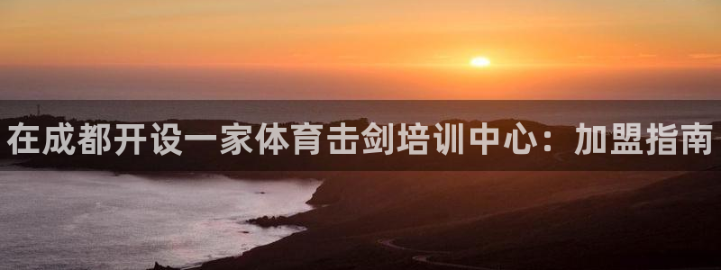 富联娱乐访问中国网站：在成都开设一家体育击剑培训中心：加盟指