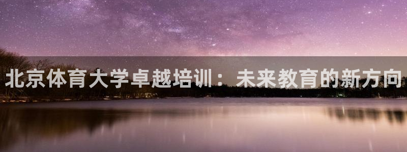 富联娱乐在线注册链接怎么弄出来：北京体育大学卓越培训：未来教