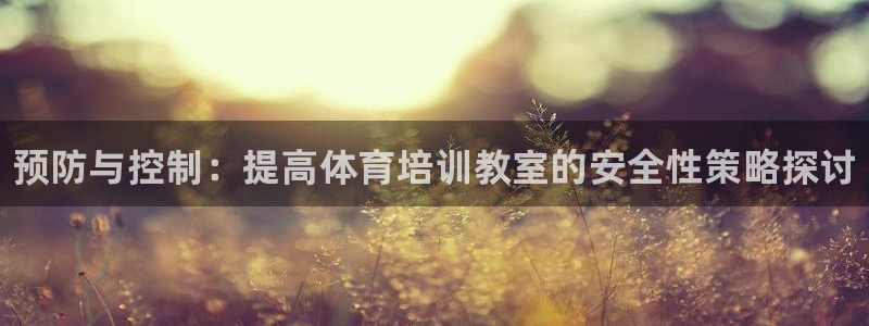 富联娱乐平台开户要钱吗：预防与控制：提高体育培训教室的安全性