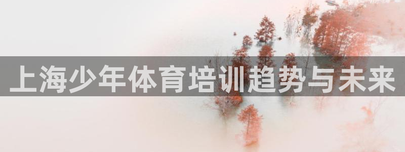 富联平台节7O777：上海少年体育培训趋势与未来