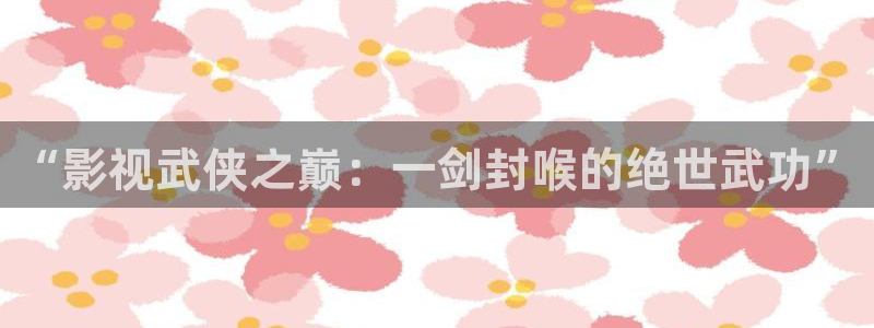 光棍影院丫丫11111：“影视武侠之巅：一剑封喉的绝世武功”