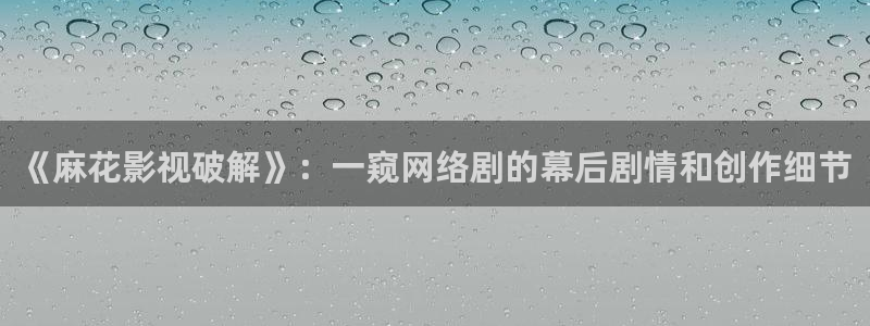 丫丫448o青苹果果影院：《麻花影视破解》：一窥网络剧的幕后剧情和创作细节